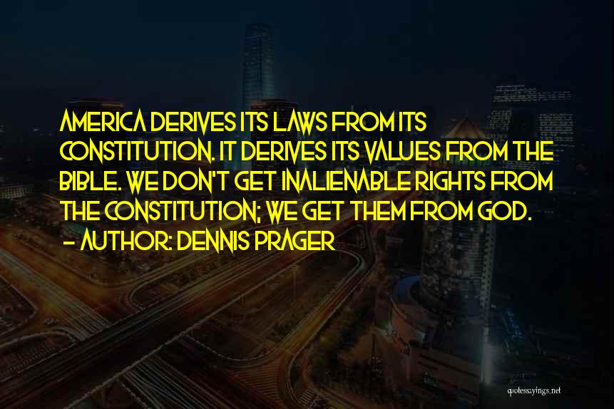 Dennis Prager Quotes: America Derives Its Laws From Its Constitution. It Derives Its Values From The Bible. We Don't Get Inalienable Rights From