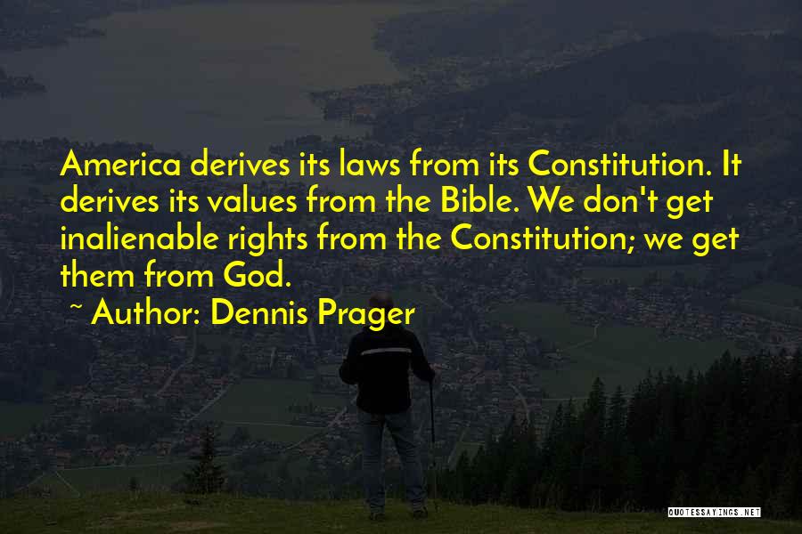 Dennis Prager Quotes: America Derives Its Laws From Its Constitution. It Derives Its Values From The Bible. We Don't Get Inalienable Rights From
