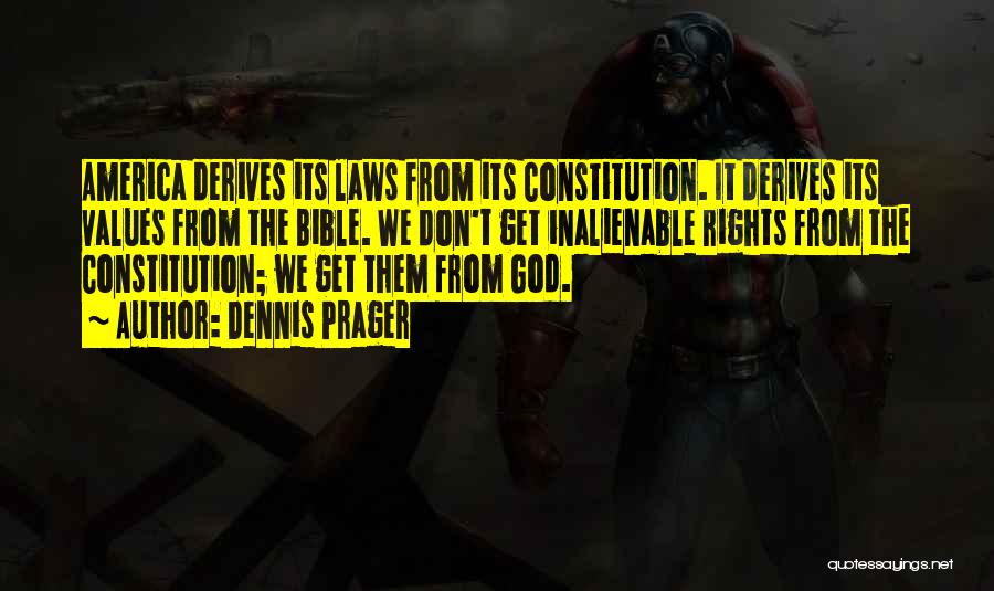 Dennis Prager Quotes: America Derives Its Laws From Its Constitution. It Derives Its Values From The Bible. We Don't Get Inalienable Rights From