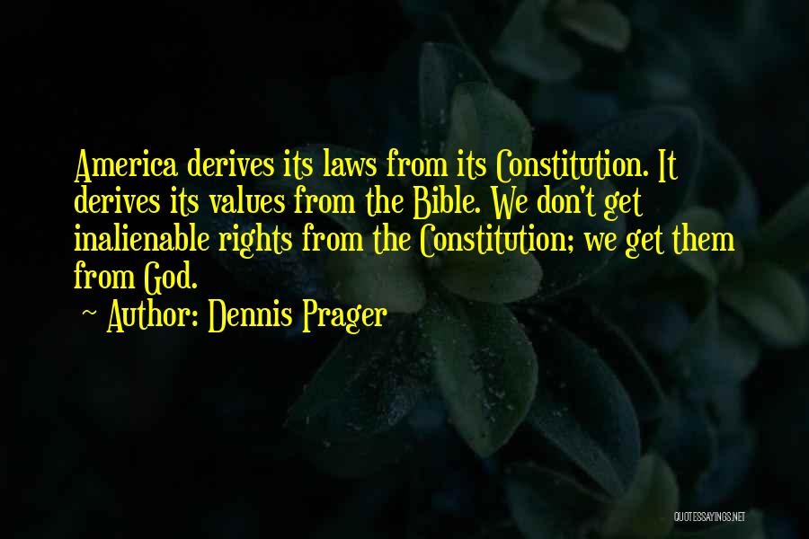 Dennis Prager Quotes: America Derives Its Laws From Its Constitution. It Derives Its Values From The Bible. We Don't Get Inalienable Rights From