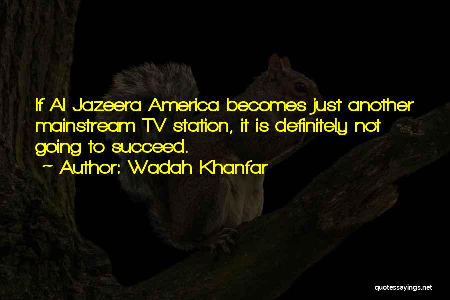 Wadah Khanfar Quotes: If Al Jazeera America Becomes Just Another Mainstream Tv Station, It Is Definitely Not Going To Succeed.
