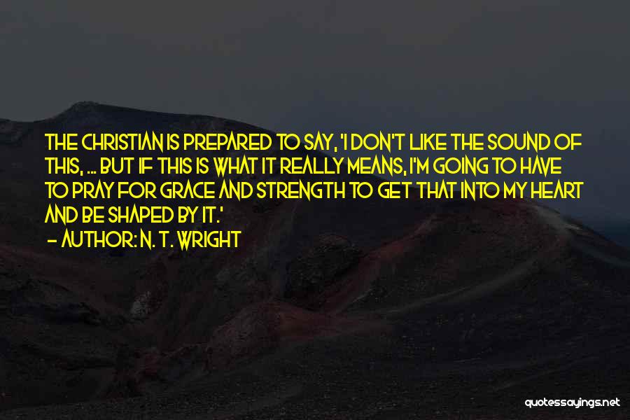 N. T. Wright Quotes: The Christian Is Prepared To Say, 'i Don't Like The Sound Of This, ... But If This Is What It