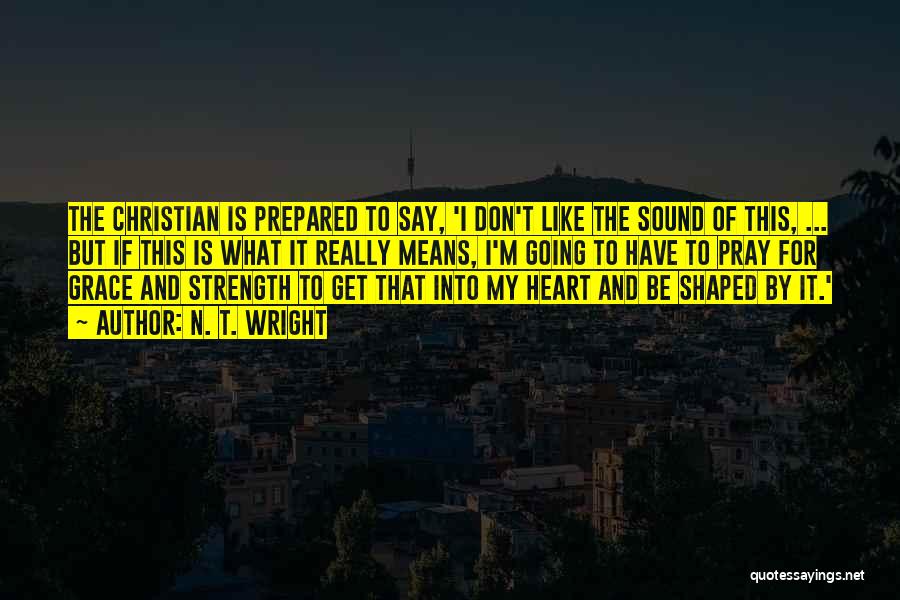 N. T. Wright Quotes: The Christian Is Prepared To Say, 'i Don't Like The Sound Of This, ... But If This Is What It