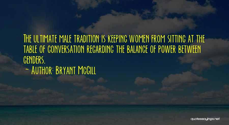 Bryant McGill Quotes: The Ultimate Male Tradition Is Keeping Women From Sitting At The Table Of Conversation Regarding The Balance Of Power Between