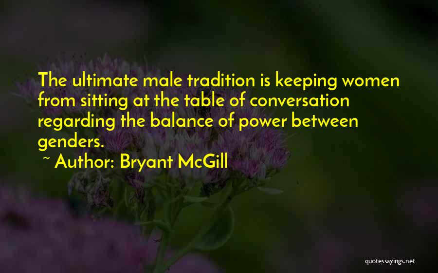 Bryant McGill Quotes: The Ultimate Male Tradition Is Keeping Women From Sitting At The Table Of Conversation Regarding The Balance Of Power Between