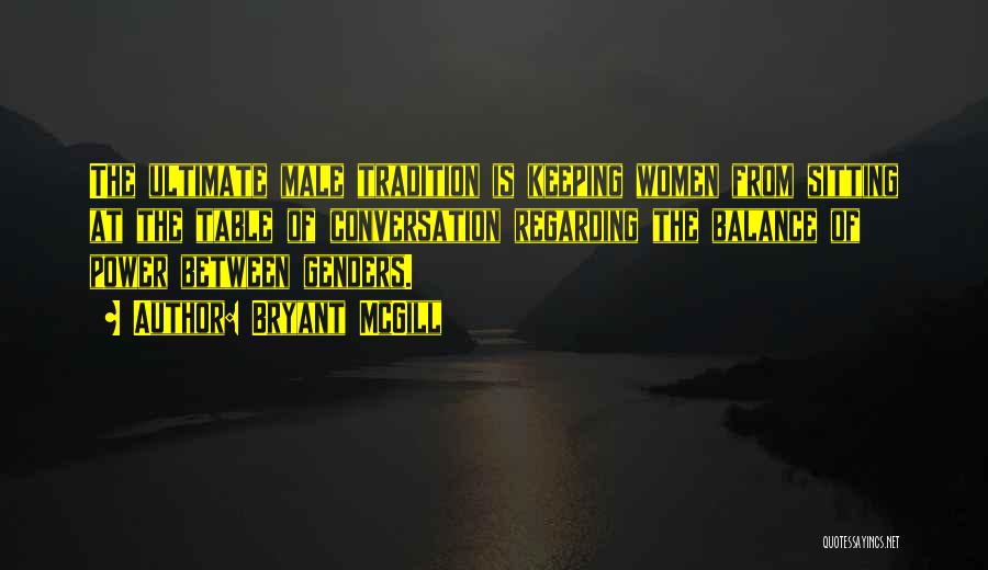 Bryant McGill Quotes: The Ultimate Male Tradition Is Keeping Women From Sitting At The Table Of Conversation Regarding The Balance Of Power Between