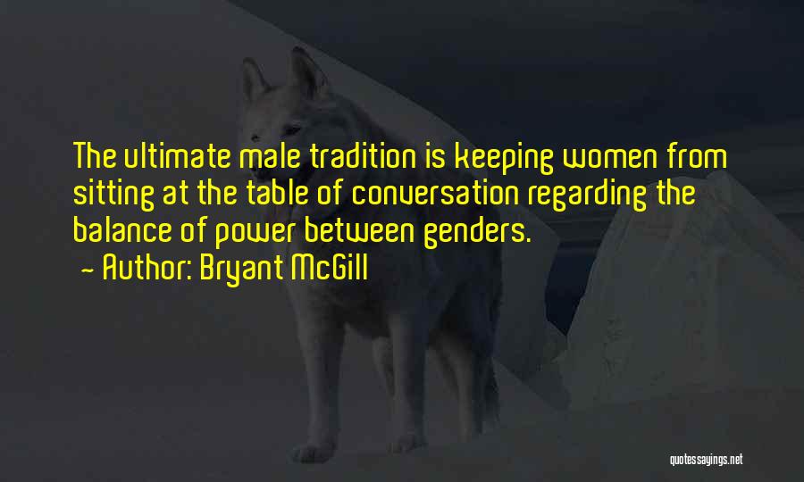 Bryant McGill Quotes: The Ultimate Male Tradition Is Keeping Women From Sitting At The Table Of Conversation Regarding The Balance Of Power Between