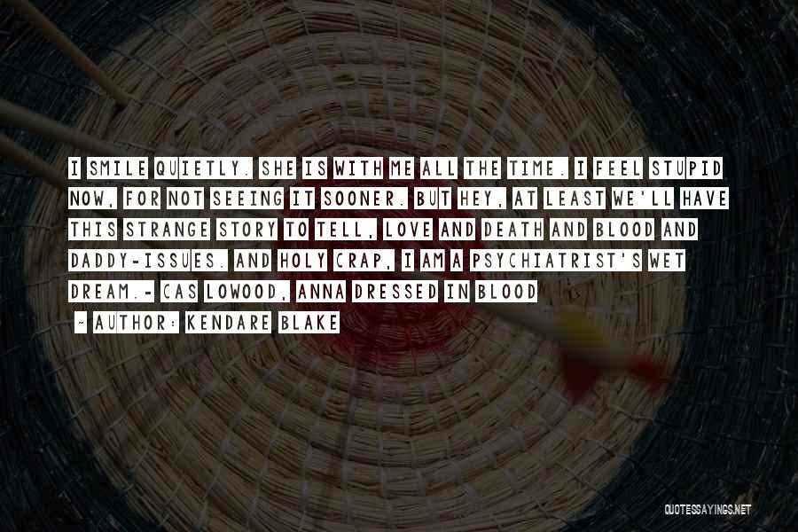 Kendare Blake Quotes: I Smile Quietly. She Is With Me All The Time. I Feel Stupid Now, For Not Seeing It Sooner. But