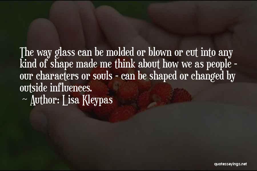 Lisa Kleypas Quotes: The Way Glass Can Be Molded Or Blown Or Cut Into Any Kind Of Shape Made Me Think About How
