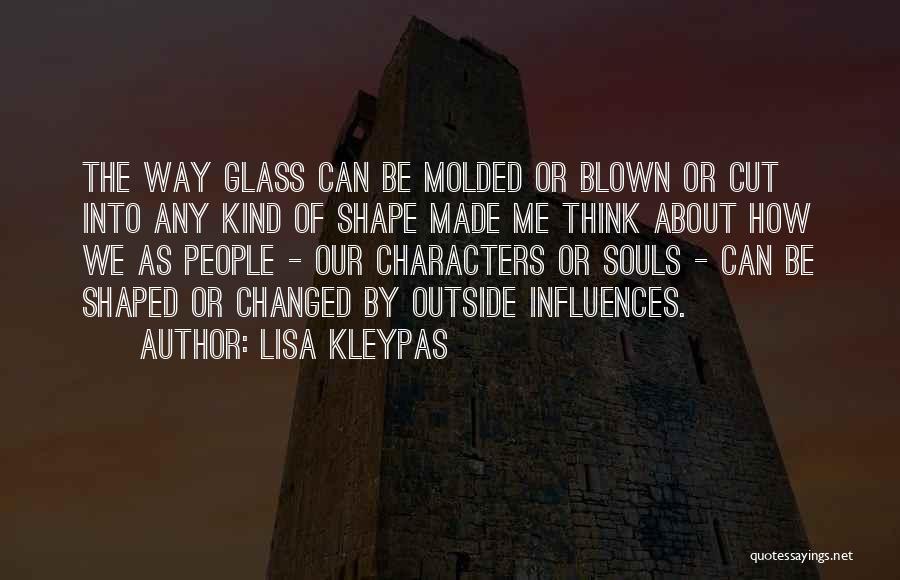 Lisa Kleypas Quotes: The Way Glass Can Be Molded Or Blown Or Cut Into Any Kind Of Shape Made Me Think About How