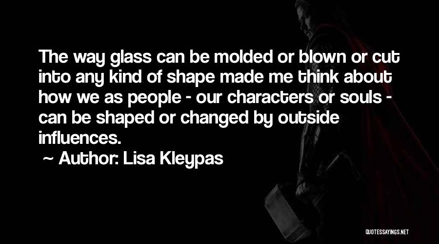 Lisa Kleypas Quotes: The Way Glass Can Be Molded Or Blown Or Cut Into Any Kind Of Shape Made Me Think About How