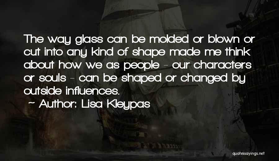 Lisa Kleypas Quotes: The Way Glass Can Be Molded Or Blown Or Cut Into Any Kind Of Shape Made Me Think About How