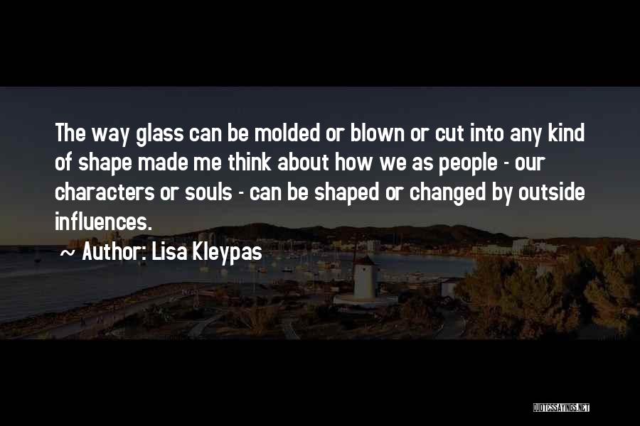 Lisa Kleypas Quotes: The Way Glass Can Be Molded Or Blown Or Cut Into Any Kind Of Shape Made Me Think About How