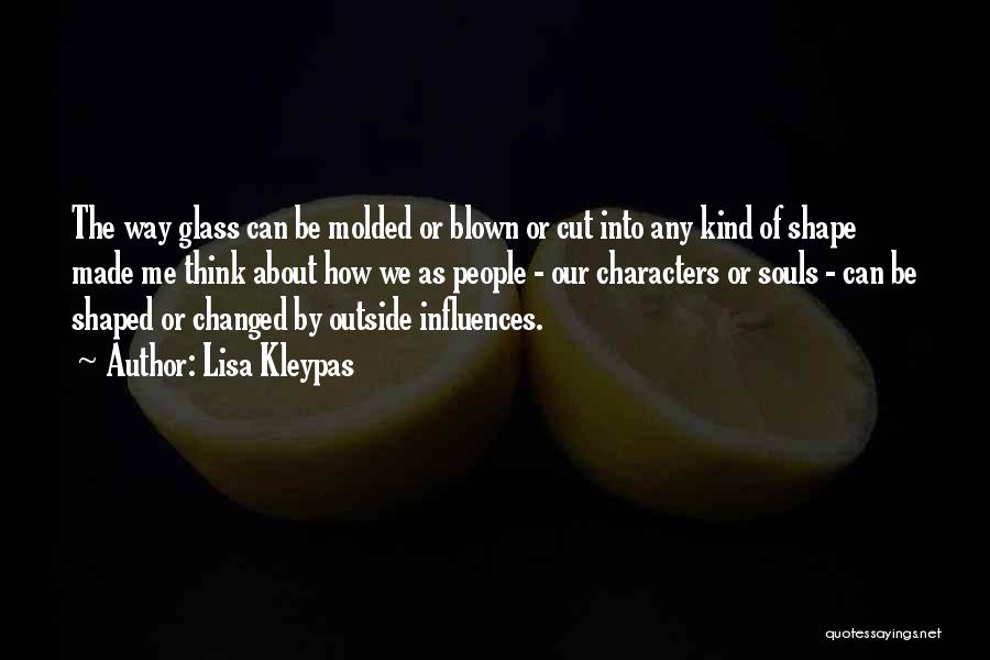 Lisa Kleypas Quotes: The Way Glass Can Be Molded Or Blown Or Cut Into Any Kind Of Shape Made Me Think About How