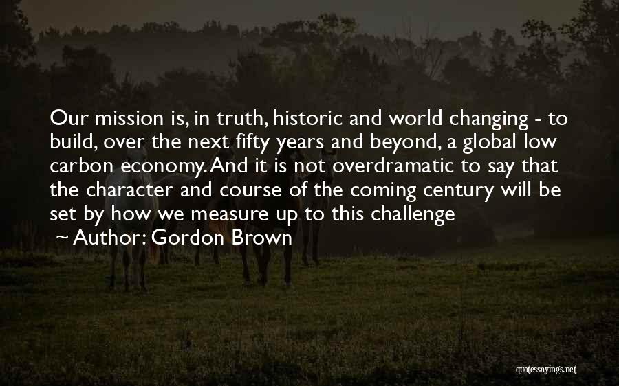 Gordon Brown Quotes: Our Mission Is, In Truth, Historic And World Changing - To Build, Over The Next Fifty Years And Beyond, A