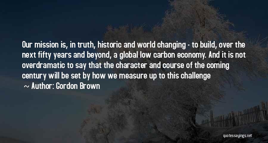 Gordon Brown Quotes: Our Mission Is, In Truth, Historic And World Changing - To Build, Over The Next Fifty Years And Beyond, A