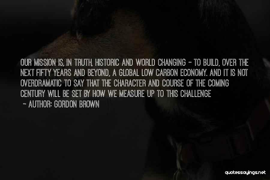 Gordon Brown Quotes: Our Mission Is, In Truth, Historic And World Changing - To Build, Over The Next Fifty Years And Beyond, A