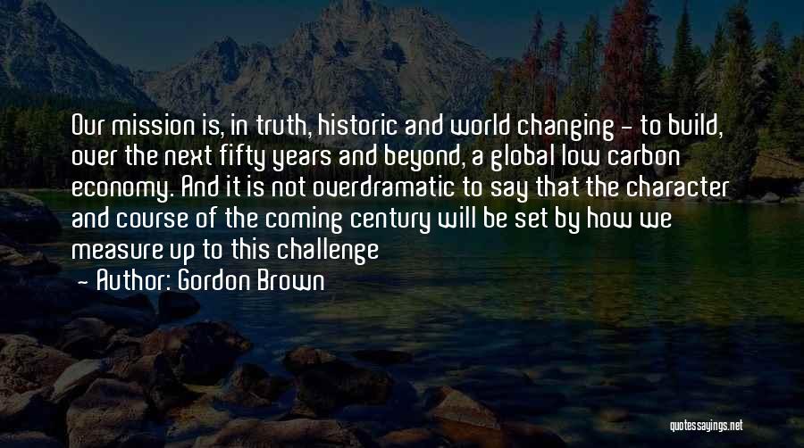 Gordon Brown Quotes: Our Mission Is, In Truth, Historic And World Changing - To Build, Over The Next Fifty Years And Beyond, A