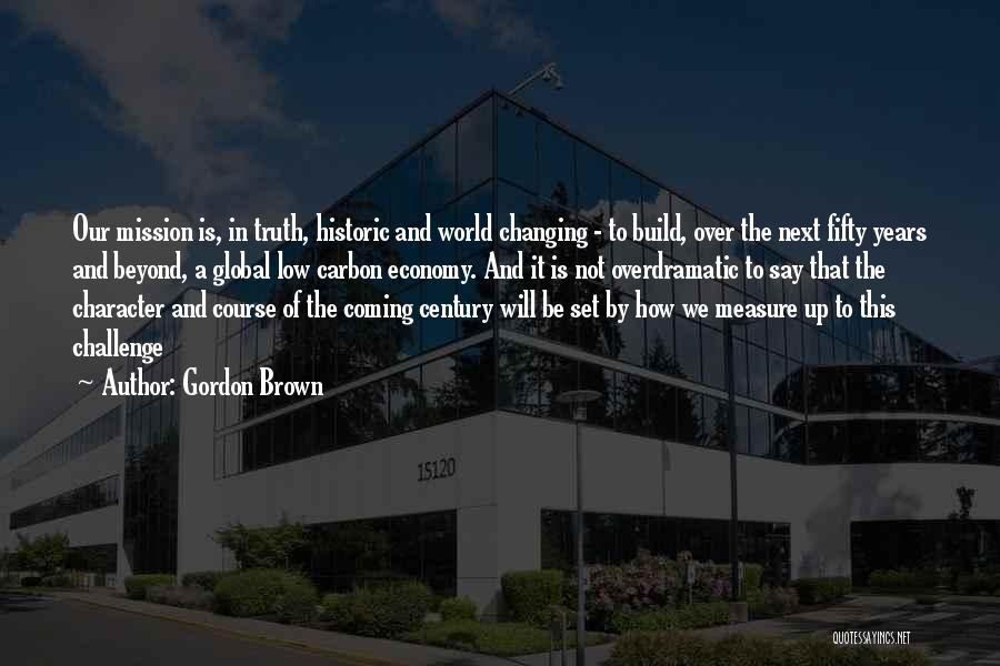 Gordon Brown Quotes: Our Mission Is, In Truth, Historic And World Changing - To Build, Over The Next Fifty Years And Beyond, A
