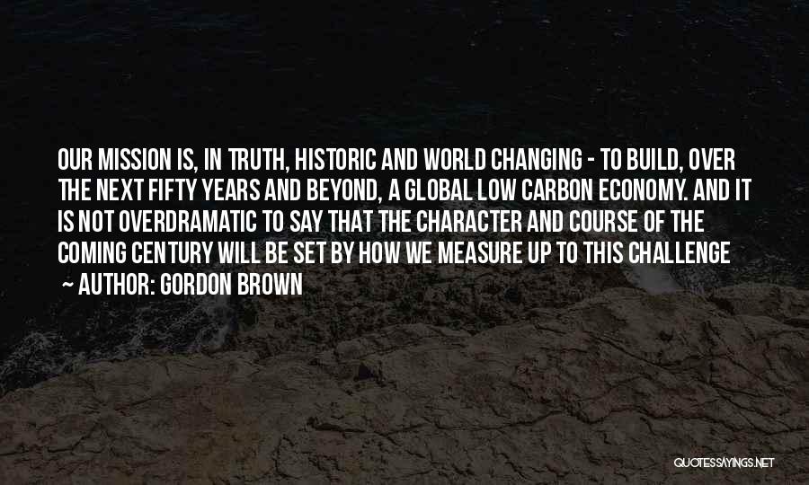 Gordon Brown Quotes: Our Mission Is, In Truth, Historic And World Changing - To Build, Over The Next Fifty Years And Beyond, A