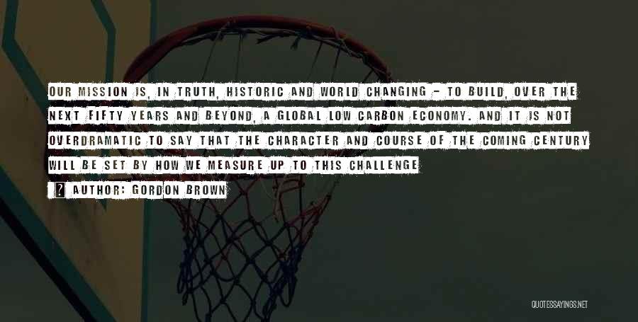 Gordon Brown Quotes: Our Mission Is, In Truth, Historic And World Changing - To Build, Over The Next Fifty Years And Beyond, A