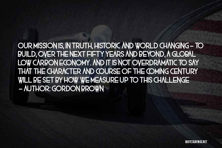 Gordon Brown Quotes: Our Mission Is, In Truth, Historic And World Changing - To Build, Over The Next Fifty Years And Beyond, A