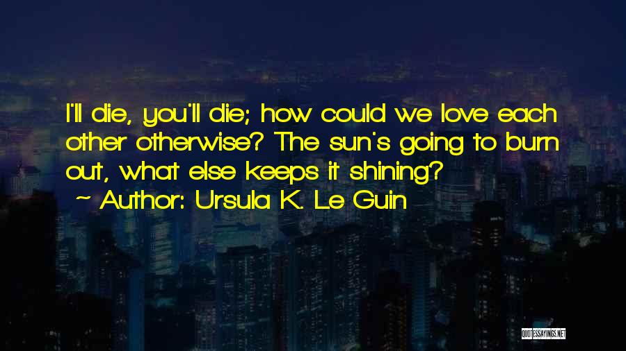 Ursula K. Le Guin Quotes: I'll Die, You'll Die; How Could We Love Each Other Otherwise? The Sun's Going To Burn Out, What Else Keeps