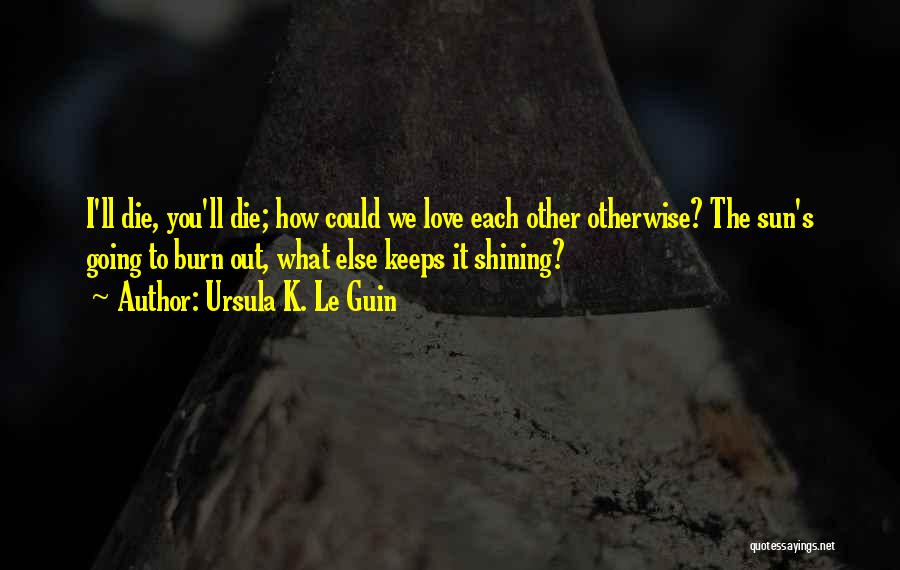 Ursula K. Le Guin Quotes: I'll Die, You'll Die; How Could We Love Each Other Otherwise? The Sun's Going To Burn Out, What Else Keeps