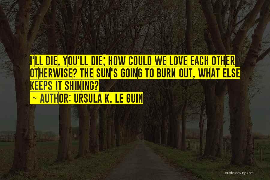 Ursula K. Le Guin Quotes: I'll Die, You'll Die; How Could We Love Each Other Otherwise? The Sun's Going To Burn Out, What Else Keeps