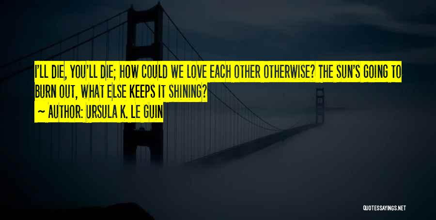 Ursula K. Le Guin Quotes: I'll Die, You'll Die; How Could We Love Each Other Otherwise? The Sun's Going To Burn Out, What Else Keeps