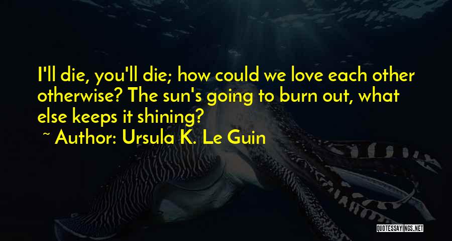 Ursula K. Le Guin Quotes: I'll Die, You'll Die; How Could We Love Each Other Otherwise? The Sun's Going To Burn Out, What Else Keeps