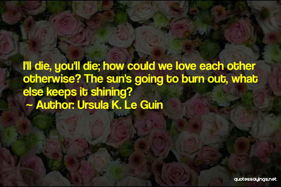 Ursula K. Le Guin Quotes: I'll Die, You'll Die; How Could We Love Each Other Otherwise? The Sun's Going To Burn Out, What Else Keeps