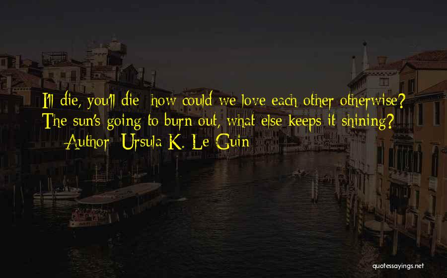 Ursula K. Le Guin Quotes: I'll Die, You'll Die; How Could We Love Each Other Otherwise? The Sun's Going To Burn Out, What Else Keeps