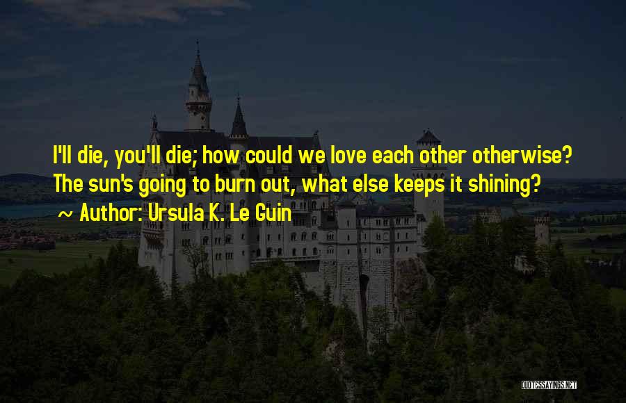 Ursula K. Le Guin Quotes: I'll Die, You'll Die; How Could We Love Each Other Otherwise? The Sun's Going To Burn Out, What Else Keeps