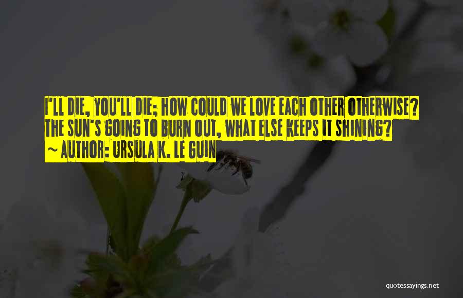 Ursula K. Le Guin Quotes: I'll Die, You'll Die; How Could We Love Each Other Otherwise? The Sun's Going To Burn Out, What Else Keeps