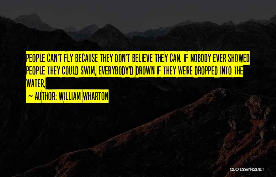 William Wharton Quotes: People Can't Fly Because They Don't Believe They Can. If Nobody Ever Showed People They Could Swim, Everybody'd Drown If