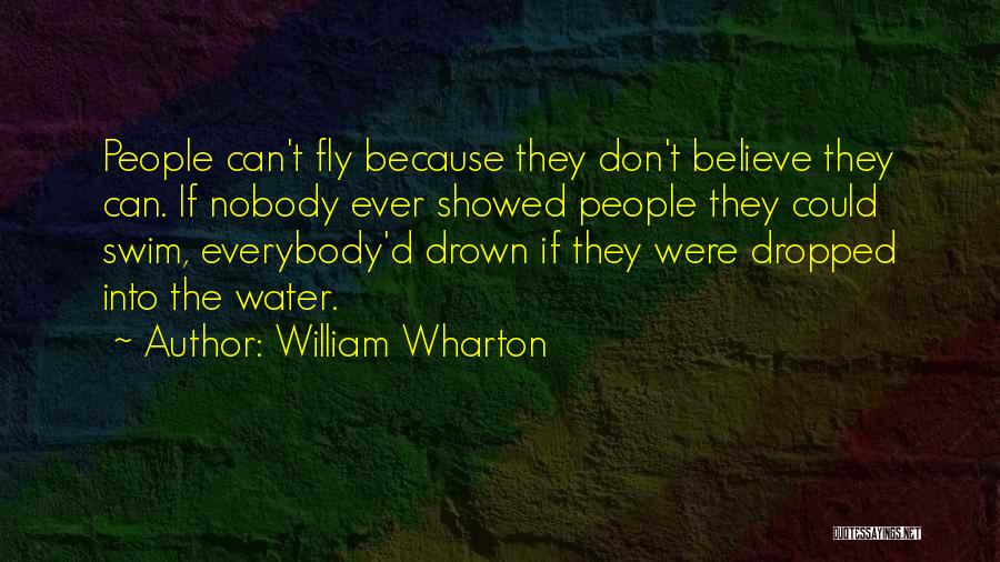 William Wharton Quotes: People Can't Fly Because They Don't Believe They Can. If Nobody Ever Showed People They Could Swim, Everybody'd Drown If