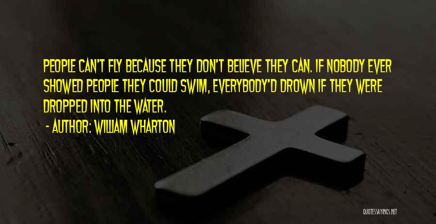 William Wharton Quotes: People Can't Fly Because They Don't Believe They Can. If Nobody Ever Showed People They Could Swim, Everybody'd Drown If