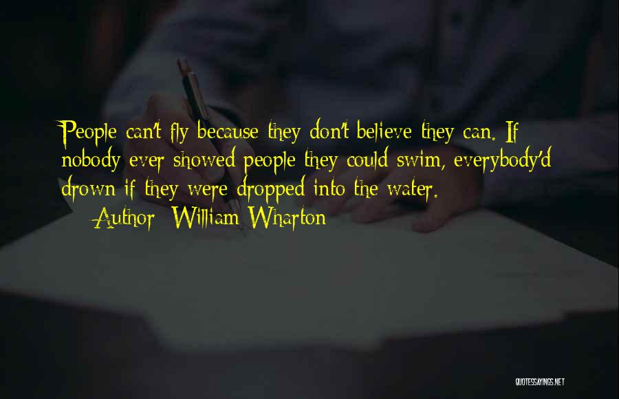 William Wharton Quotes: People Can't Fly Because They Don't Believe They Can. If Nobody Ever Showed People They Could Swim, Everybody'd Drown If