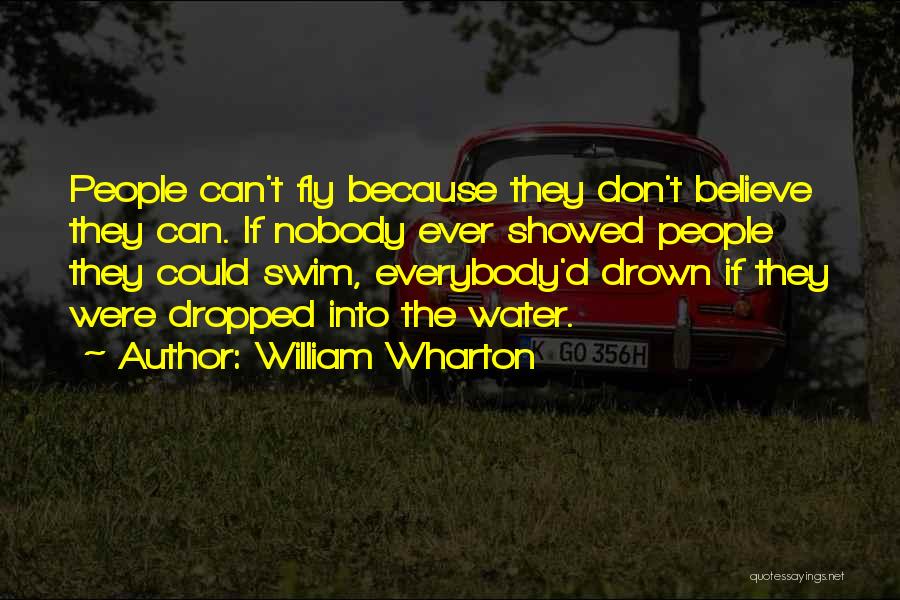 William Wharton Quotes: People Can't Fly Because They Don't Believe They Can. If Nobody Ever Showed People They Could Swim, Everybody'd Drown If