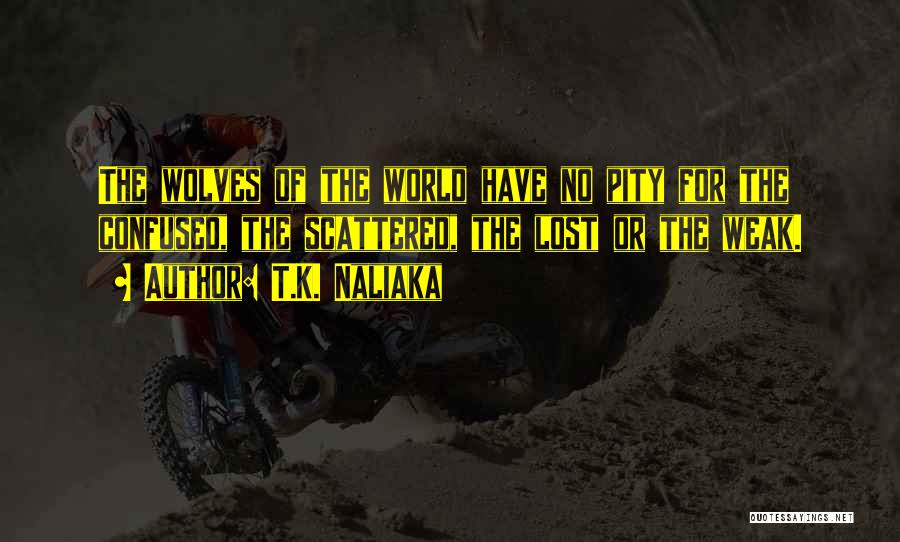T.K. Naliaka Quotes: The Wolves Of The World Have No Pity For The Confused, The Scattered, The Lost Or The Weak.