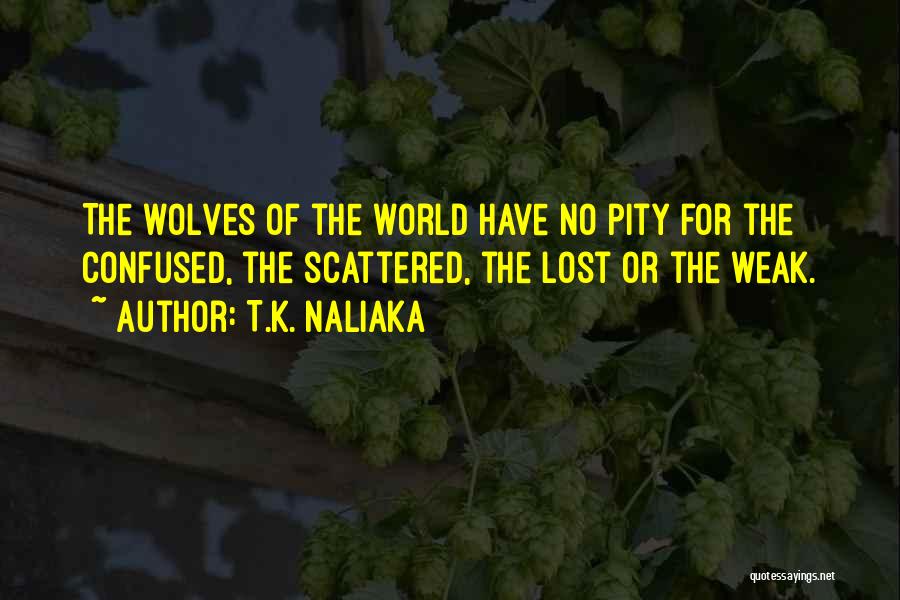 T.K. Naliaka Quotes: The Wolves Of The World Have No Pity For The Confused, The Scattered, The Lost Or The Weak.