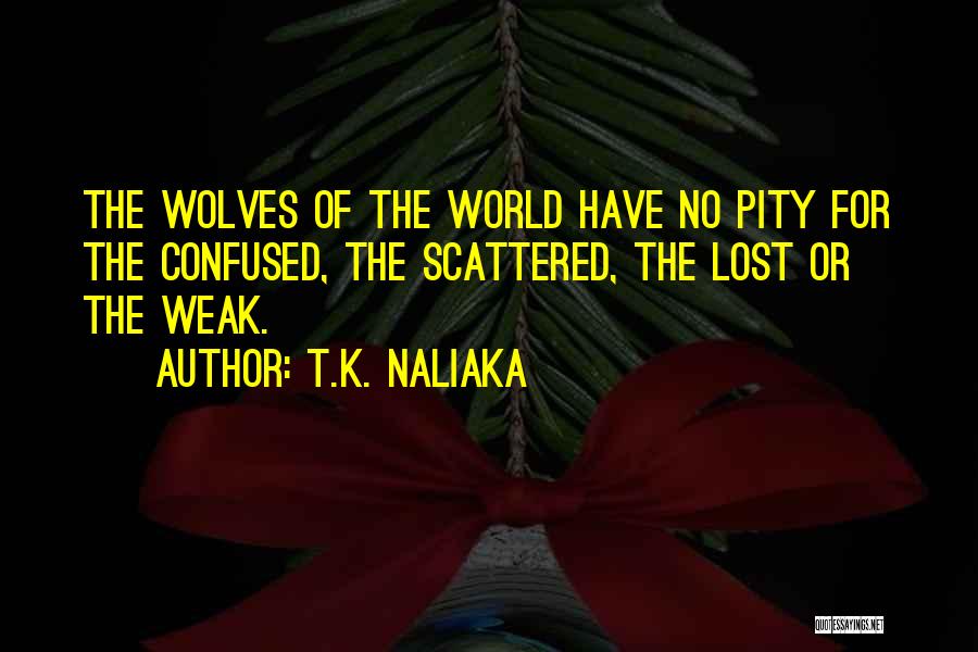 T.K. Naliaka Quotes: The Wolves Of The World Have No Pity For The Confused, The Scattered, The Lost Or The Weak.