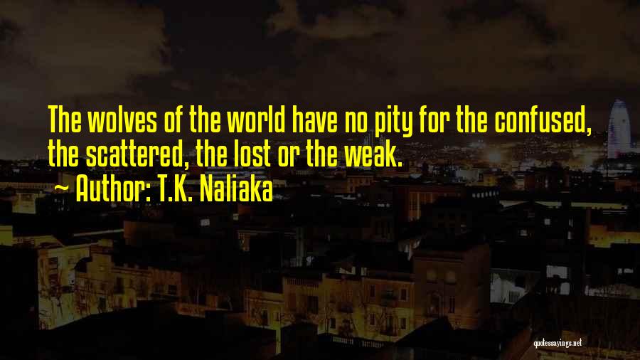 T.K. Naliaka Quotes: The Wolves Of The World Have No Pity For The Confused, The Scattered, The Lost Or The Weak.