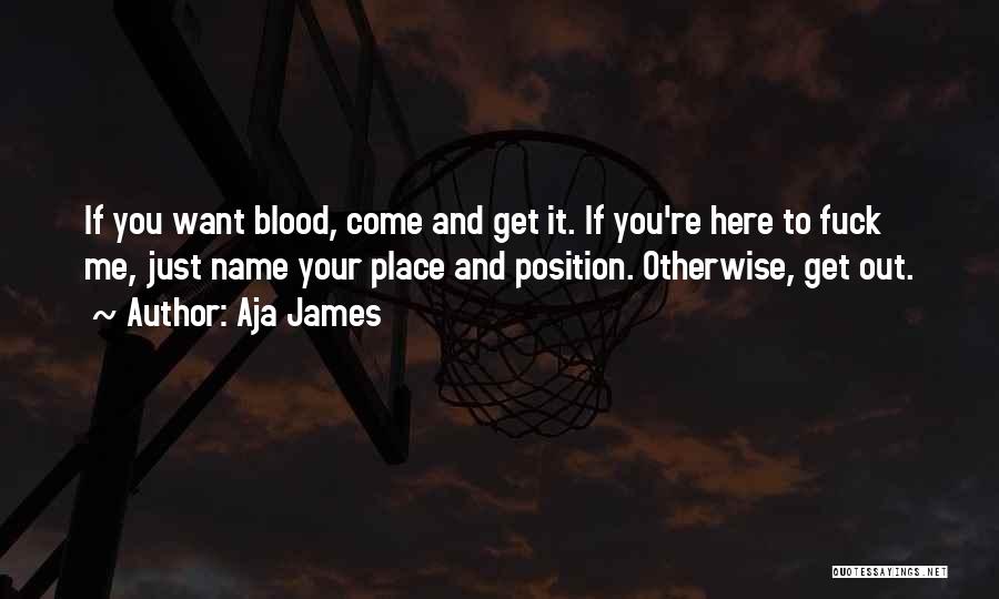 Aja James Quotes: If You Want Blood, Come And Get It. If You're Here To Fuck Me, Just Name Your Place And Position.