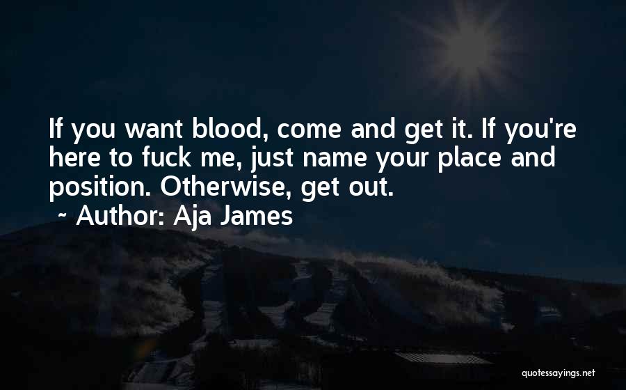 Aja James Quotes: If You Want Blood, Come And Get It. If You're Here To Fuck Me, Just Name Your Place And Position.
