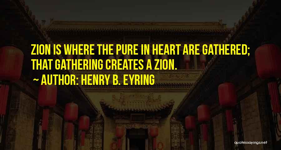 Henry B. Eyring Quotes: Zion Is Where The Pure In Heart Are Gathered; That Gathering Creates A Zion.