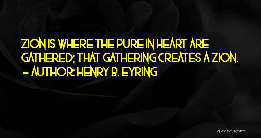 Henry B. Eyring Quotes: Zion Is Where The Pure In Heart Are Gathered; That Gathering Creates A Zion.