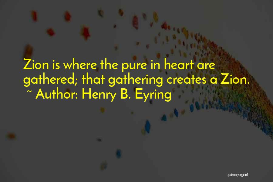 Henry B. Eyring Quotes: Zion Is Where The Pure In Heart Are Gathered; That Gathering Creates A Zion.