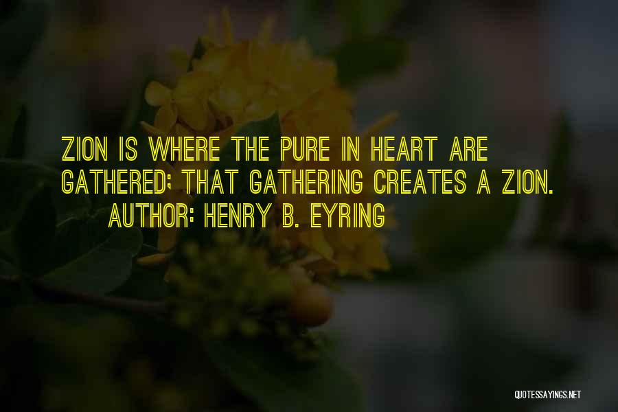 Henry B. Eyring Quotes: Zion Is Where The Pure In Heart Are Gathered; That Gathering Creates A Zion.